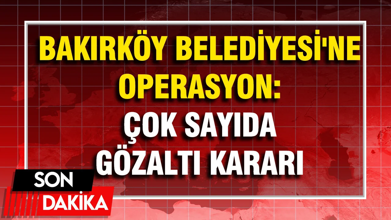 Bakırköy Belediyesi’ne operasyon: 68 gözaltı kararı